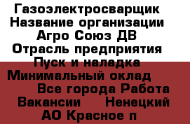 Газоэлектросварщик › Название организации ­ Агро-Союз ДВ › Отрасль предприятия ­ Пуск и наладка › Минимальный оклад ­ 55 000 - Все города Работа » Вакансии   . Ненецкий АО,Красное п.